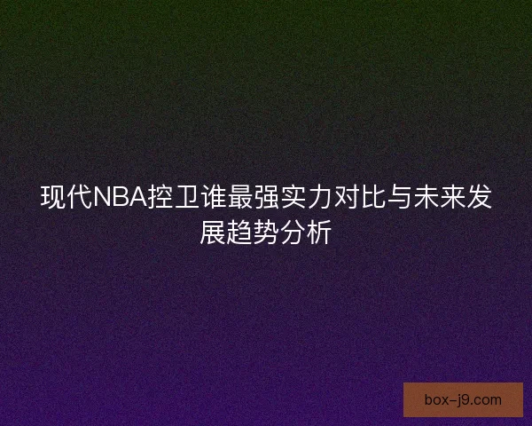 现代NBA控卫谁最强实力对比与未来发展趋势分析
