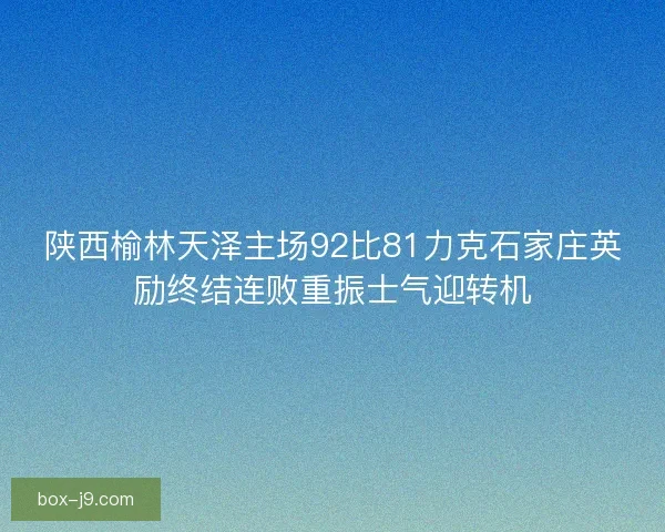 陕西榆林天泽主场92比81力克石家庄英励终结连败重振士气迎转机 陕西榆林天泽主场92比81力克石家庄英励终结连败重振士气迎转机