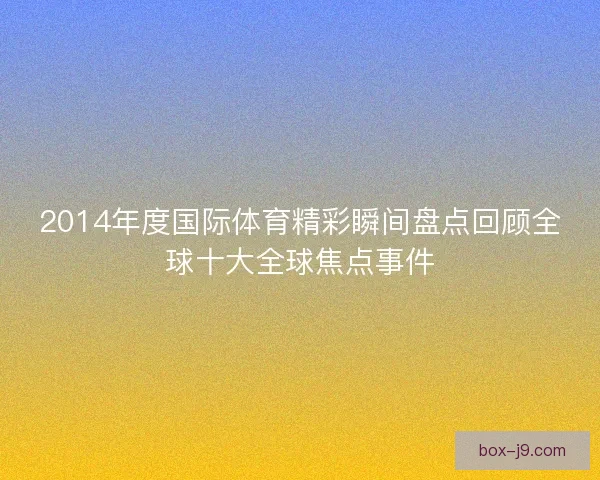 2014年度国际体育精彩瞬间盘点回顾全球十大全球焦点事件