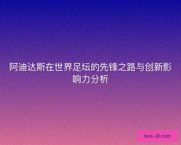 阿迪达斯在世界足坛的先锋之路与创新影响力分析 阿迪达斯在世界足坛的先锋之路与创新影响力分析
