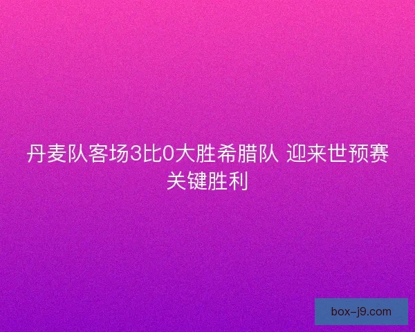 丹麦队客场3比0大胜希腊队 迎来世预赛关键胜利