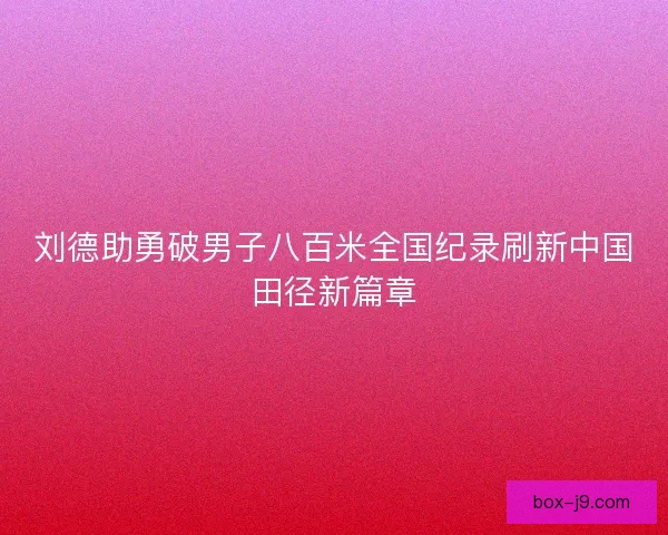 刘德助勇破男子八百米全国纪录刷新中国田径新篇章