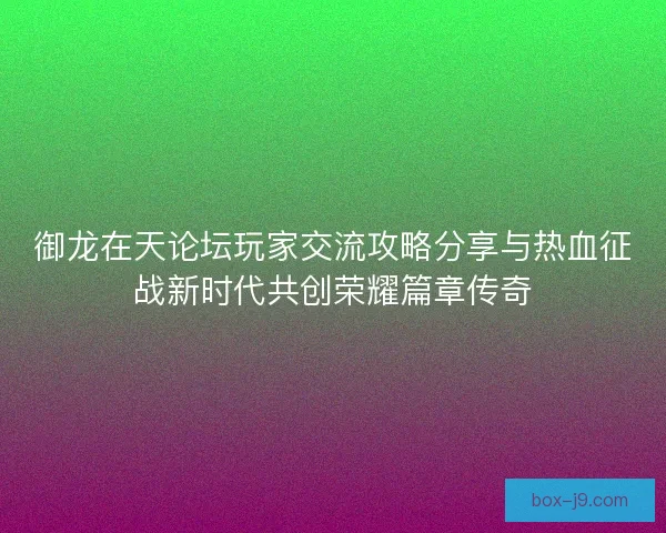 御龙在天论坛玩家交流攻略分享与热血征战新时代共创荣耀篇章传奇