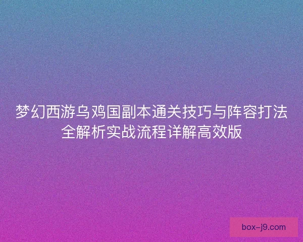 梦幻西游乌鸡国副本通关技巧与阵容打法全解析实战流程详解高效版