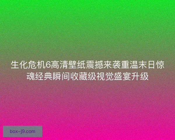 生化危机6高清壁纸震撼来袭重温末日惊魂经典瞬间收藏级视觉盛宴升级