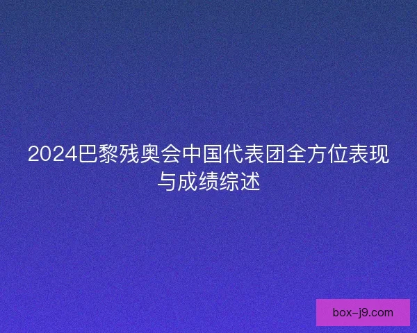 2024巴黎残奥会中国代表团全方位表现与成绩综述