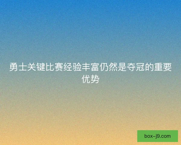 勇士关键比赛经验丰富仍然是夺冠的重要优势 勇士关键比赛经验丰富仍然是夺冠的重要优势