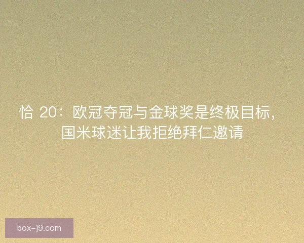 恰 20：欧冠夺冠与金球奖是终极目标，国米球迷让我拒绝拜仁邀请