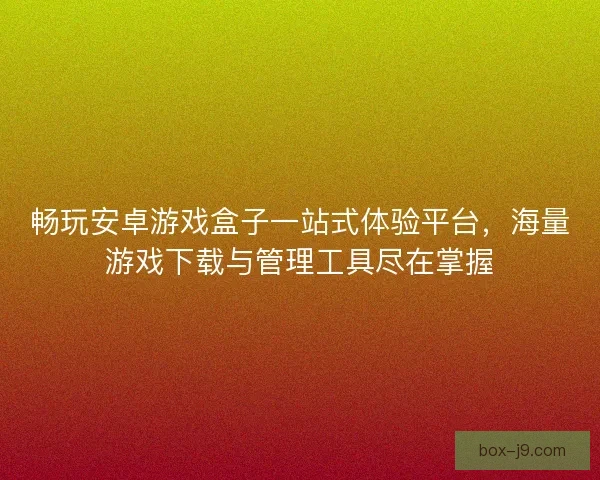 畅玩安卓游戏盒子一站式体验平台，海量游戏下载与管理工具尽在掌握