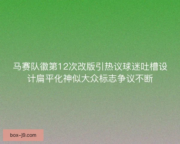 马赛队徽第12次改版引热议球迷吐槽设计扁平化神似大众标志争议不断