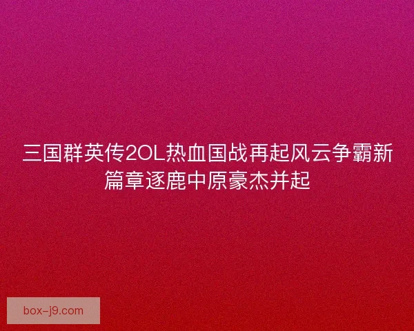 三国群英传2OL热血国战再起风云争霸新篇章逐鹿中原豪杰并起