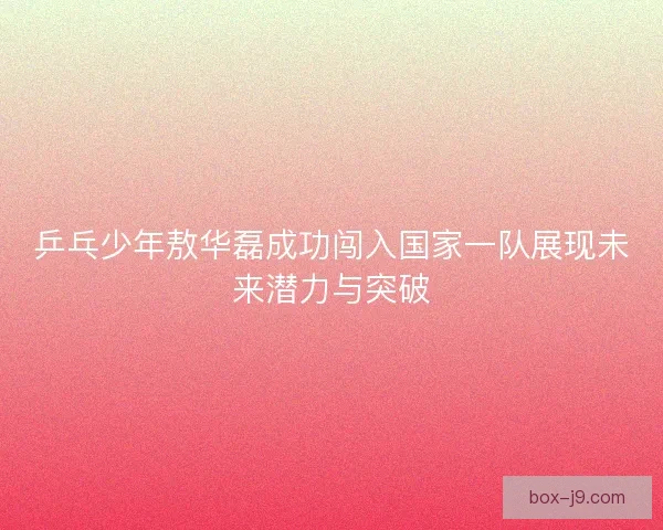 乒乓少年敖华磊成功闯入国家一队展现未来潜力与突破