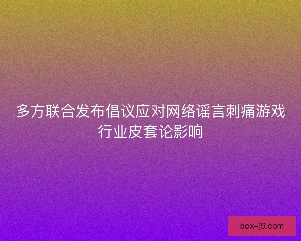 多方联合发布倡议应对网络谣言刺痛游戏行业皮套论影响
