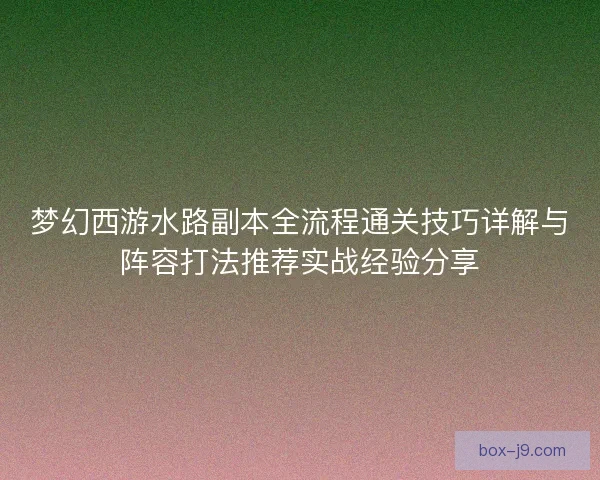 梦幻西游水路副本全流程通关技巧详解与阵容打法推荐实战经验分享 梦幻西游水路副本全流程通关技巧详解与阵容打法推荐实战经验分享