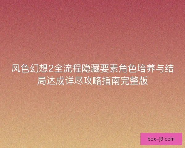 风色幻想2全流程隐藏要素角色培养与结局达成详尽攻略指南完整版