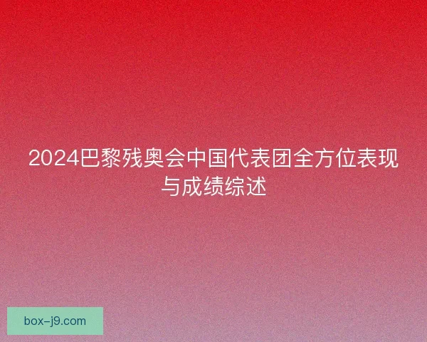 2024巴黎残奥会中国代表团全方位表现与成绩综述 2024巴黎残奥会中国代表团全方位表现与成绩综述