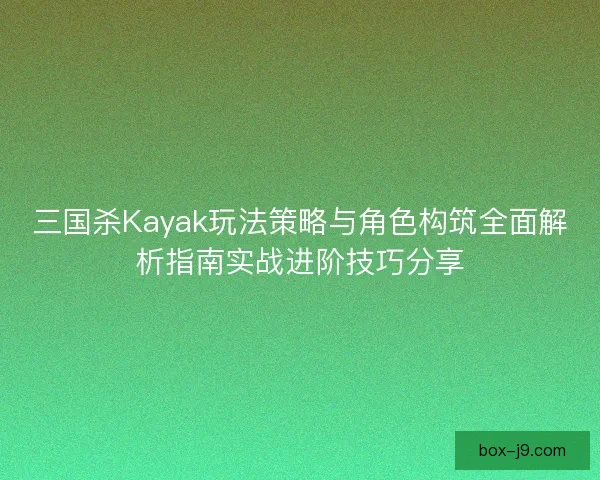 三国杀Kayak玩法策略与角色构筑全面解析指南实战进阶技巧分享 三国杀Kayak玩法策略与角色构筑全面解析指南实战进阶技巧分享