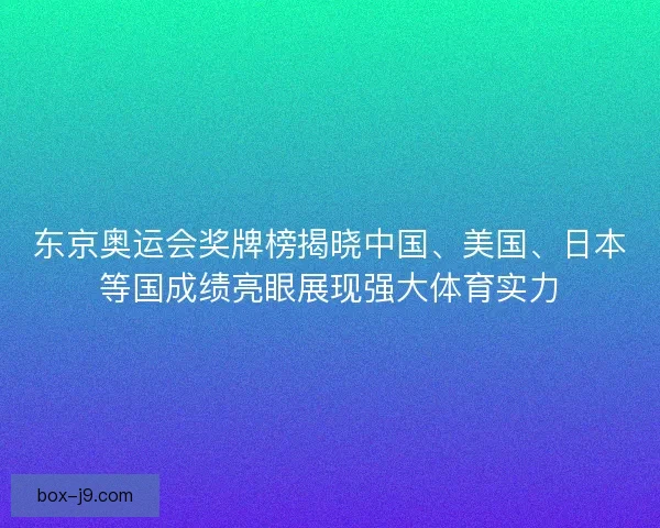 东京奥运会奖牌榜揭晓中国、美国、日本等国成绩亮眼展现强大体育实力 东京奥运会奖牌榜揭晓中国、美国、日本等国成绩亮眼展现强大体育实力