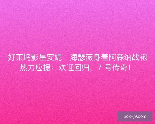 好莱坞影星安妮・海瑟薇身着阿森纳战袍热力应援：欢迎回归，7 号传奇！