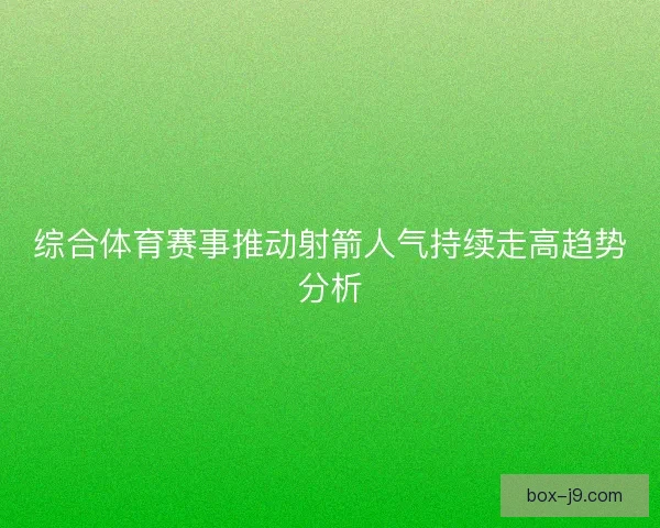 综合体育赛事推动射箭人气持续走高趋势分析