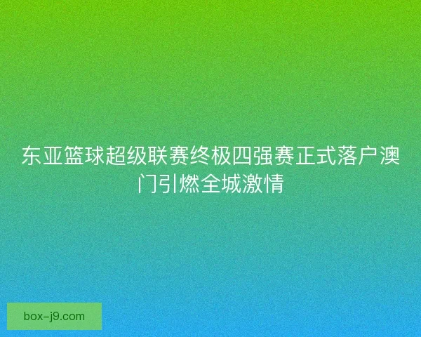 东亚篮球超级联赛终极四强赛正式落户澳门引燃全城激情