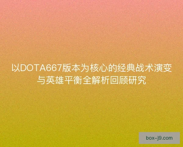 以DOTA667版本为核心的经典战术演变与英雄平衡全解析回顾研究