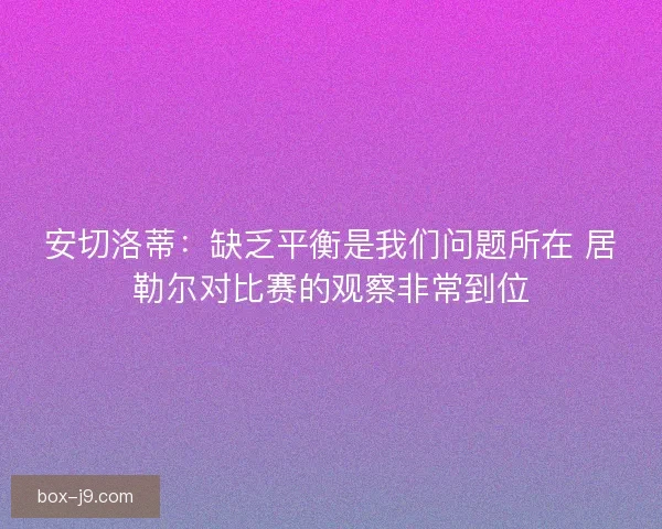 安切洛蒂：缺乏平衡是我们问题所在 居勒尔对比赛的观察非常到位