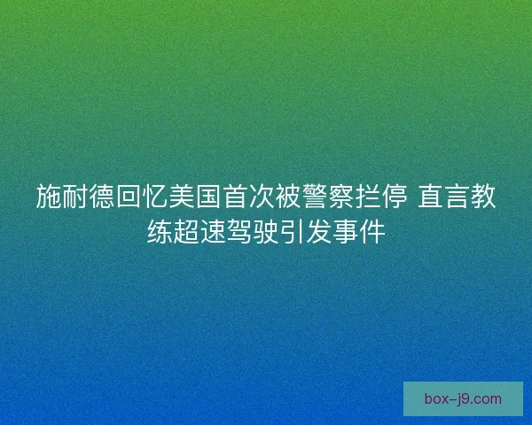 施耐德回忆美国首次被警察拦停 直言教练超速驾驶引发事件