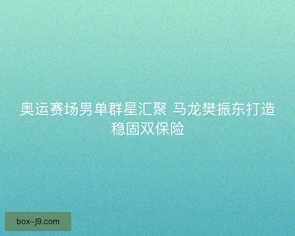 奥运赛场男单群星汇聚 马龙樊振东打造稳固双保险