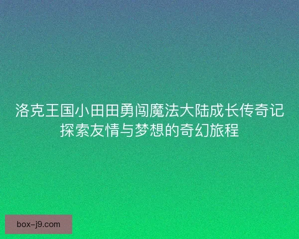 洛克王国小田田勇闯魔法大陆成长传奇记探索友情与梦想的奇幻旅程