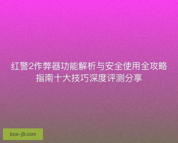 红警2作弊器功能解析与安全使用全攻略指南十大技巧深度评测分享